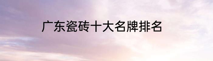 广东瓷砖十大名牌排名