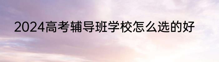 2024高考辅导班学校怎么选的好