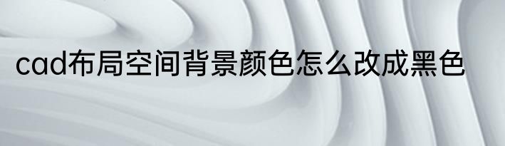 cad布局空间背景颜色怎么改成黑色