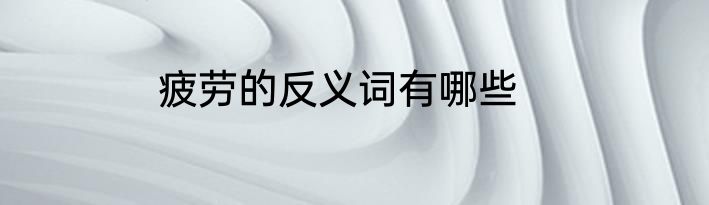 疲劳的反义词有哪些