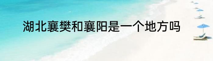 湖北襄樊和襄阳是一个地方吗
