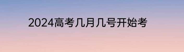 2024高考几月几号开始考