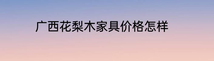 广西花梨木家具价格怎样