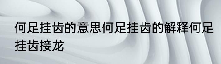 何足挂齿的意思何足挂齿的解释何足挂齿接龙