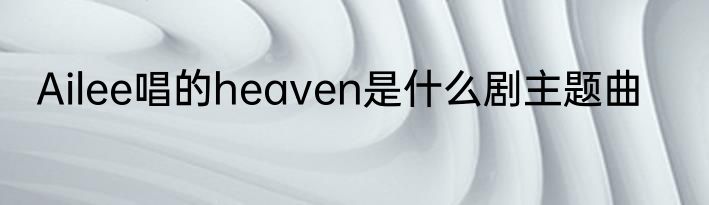 Ailee唱的heaven是什么剧主题曲