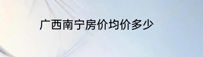 广西南宁房价均价多少