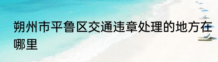 朔州市平鲁区交通违章处理的地方在哪里