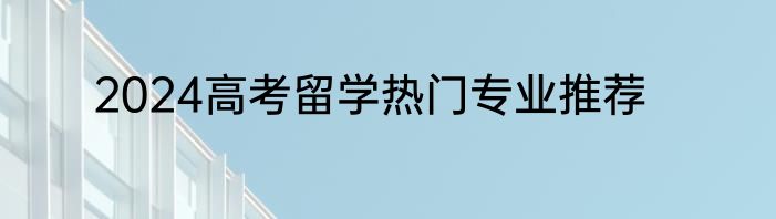 2024高考留学热门专业推荐