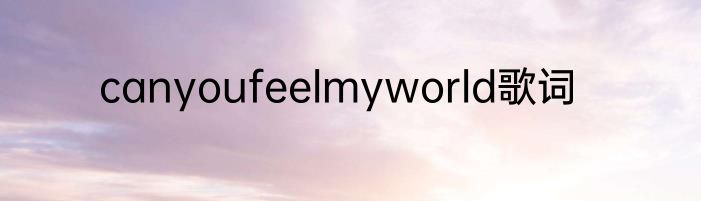 canyoufeelmyworld歌词