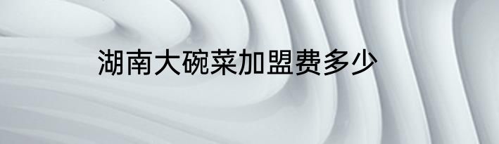 湖南大碗菜加盟费多少