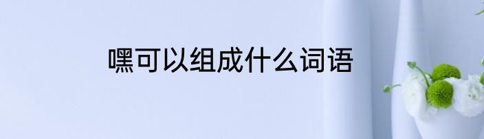 嘿可以组成什么词语