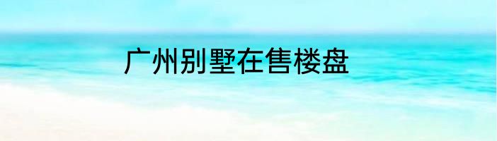 广州别墅在售楼盘