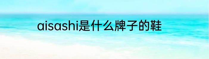aisashi是什么牌子的鞋