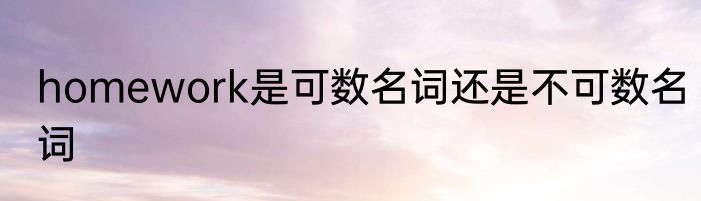 homework是可数名词还是不可数名词