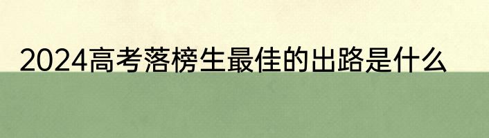 2024高考落榜生最佳的出路是什么