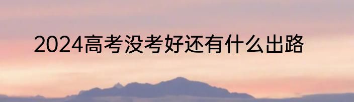 2024高考没考好还有什么出路