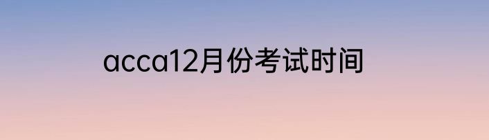 acca12月份考试时间