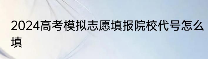 2024高考模拟志愿填报院校代号怎么填