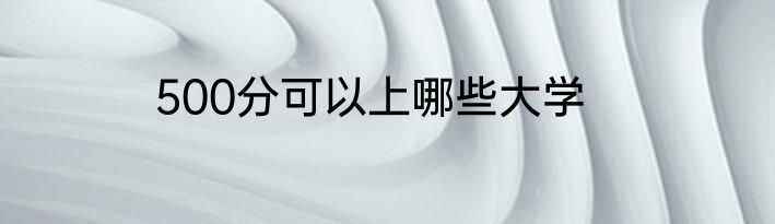 500分可以上哪些大学