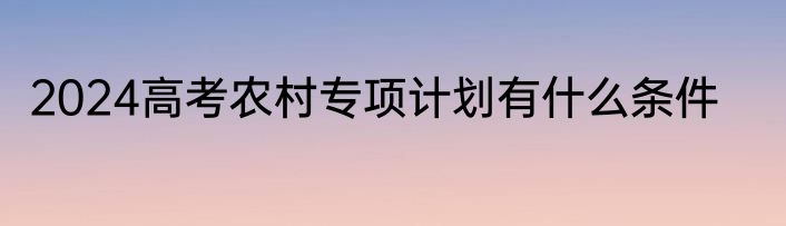 2024高考农村专项计划有什么条件