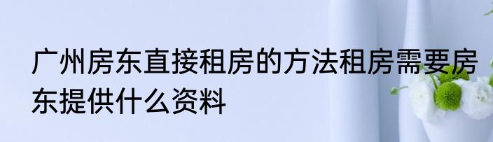 广州房东直接租房的方法租房需要房东提供什么资料