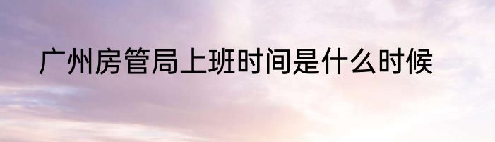 广州房管局上班时间是什么时候