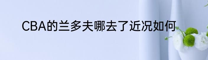 CBA的兰多夫哪去了近况如何
