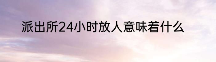 派出所24小时放人意味着什么