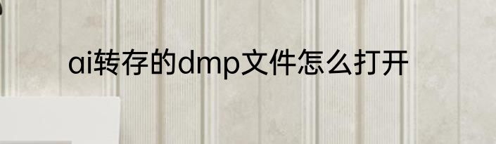 ai转存的dmp文件怎么打开