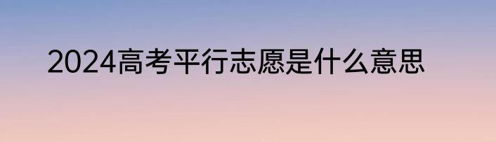 2024高考平行志愿是什么意思