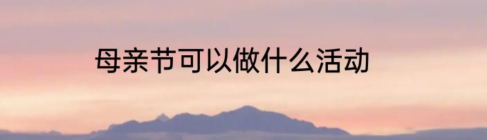 母亲节可以做什么活动