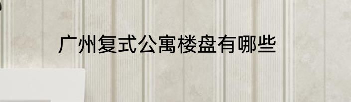 广州复式公寓楼盘有哪些