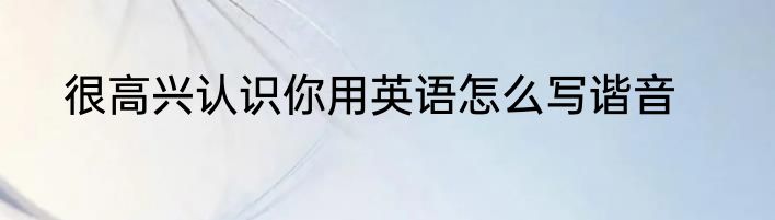 很高兴认识你用英语怎么写谐音