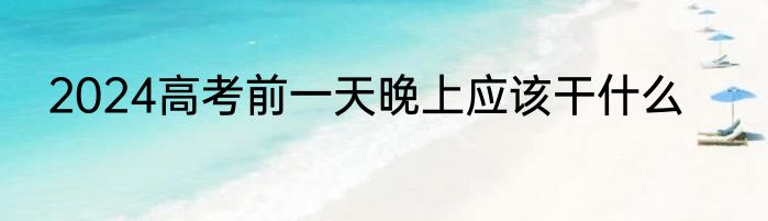 2024高考前一天晚上应该干什么
