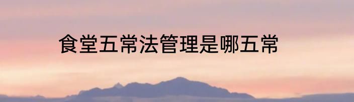 食堂五常法管理是哪五常