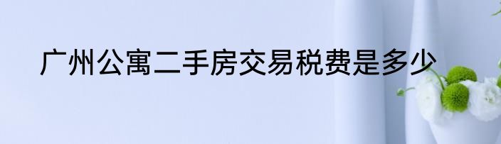 广州公寓二手房交易税费是多少