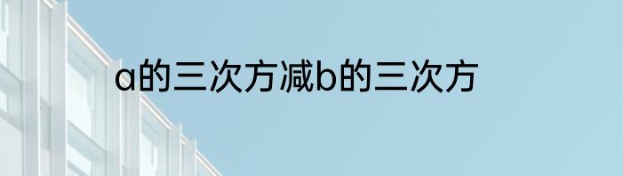 a的三次方减b的三次方