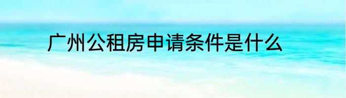 广州公租房申请条件是什么