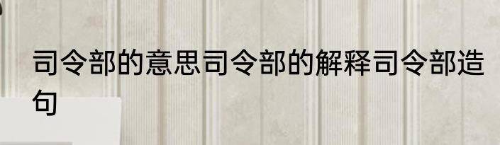 司令部的意思司令部的解释司令部造句