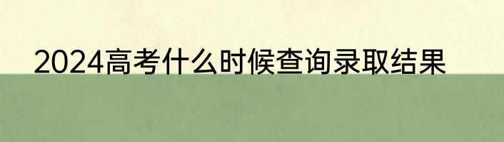 2024高考什么时候查询录取结果