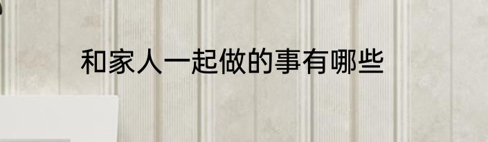 和家人一起做的事有哪些