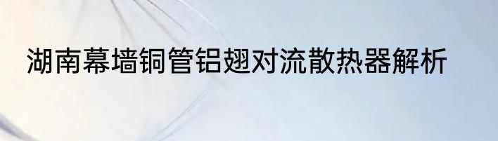 湖南幕墙铜管铝翅对流散热器解析