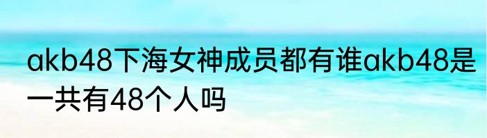 akb48下海女神成员都有谁akb48是一共有48个人吗