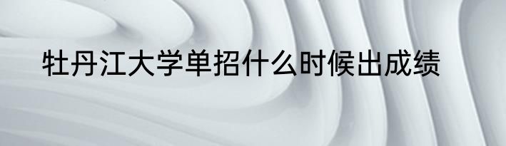 牡丹江大学单招什么时候出成绩
