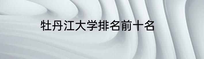 牡丹江大学排名前十名