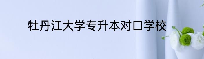 牡丹江大学专升本对口学校