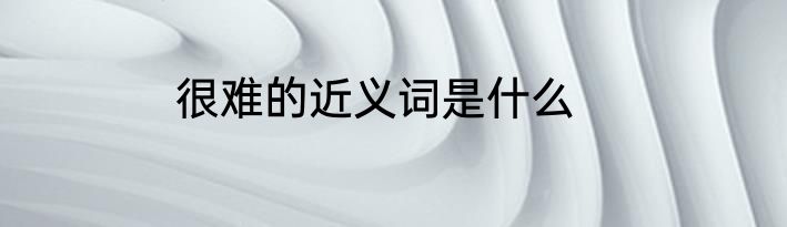 很难的近义词是什么