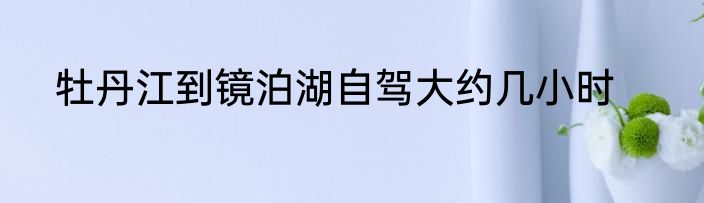 牡丹江到镜泊湖自驾大约几小时