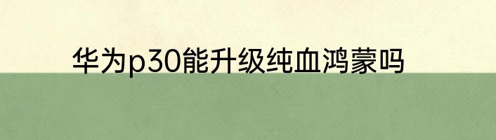 华为p30能升级纯血鸿蒙吗