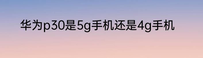 华为p30是5g手机还是4g手机